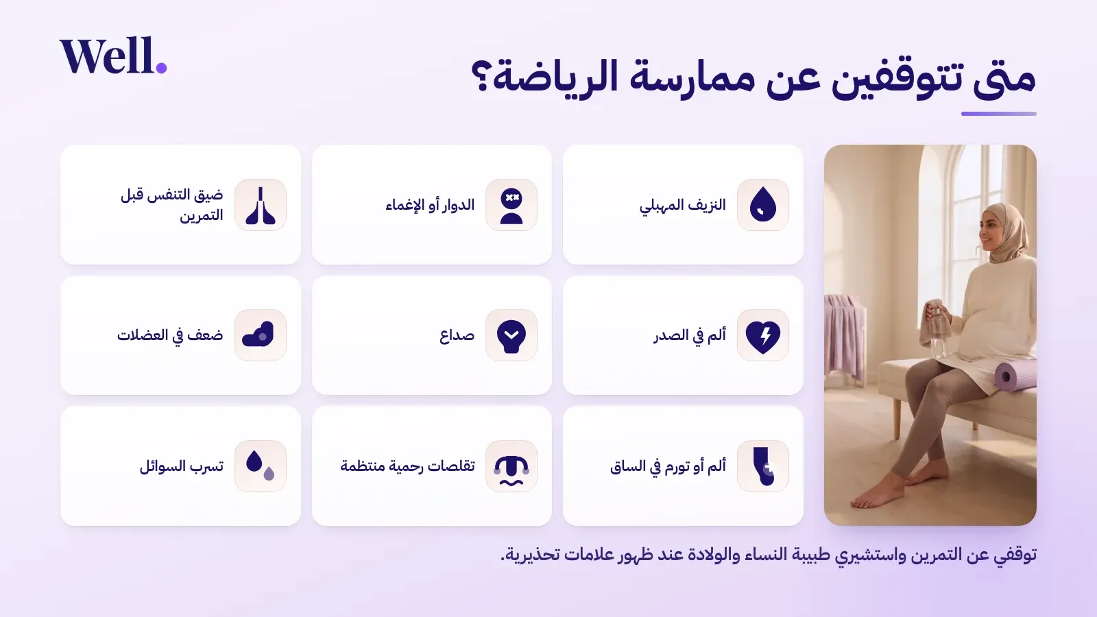 تسع علامات تستدعي التوقف عن التمرين ومراجعة طبيبة النساء والولادة: النزيف المهبلي، والدوار أو الإغماء، وضيق التنفس قبل بدء التمرين، وألم الصدر، والصداع، وضعف العضلات، وألم أو تورم الساق، والتقلصات الرحمية المنتظمة، وتسرب السوائل.